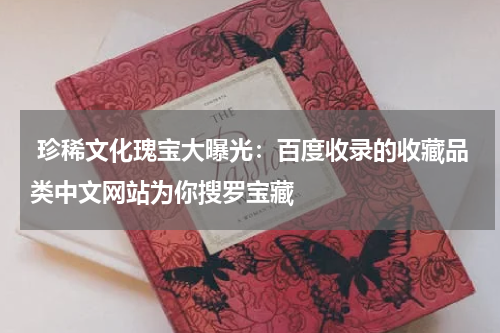  珍稀文化瑰宝大曝光：百度收录的收藏品类中文网站为你搜罗宝藏