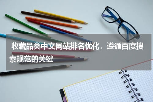  收藏品类中文网站排名优化，遵循百度搜索规范的关键