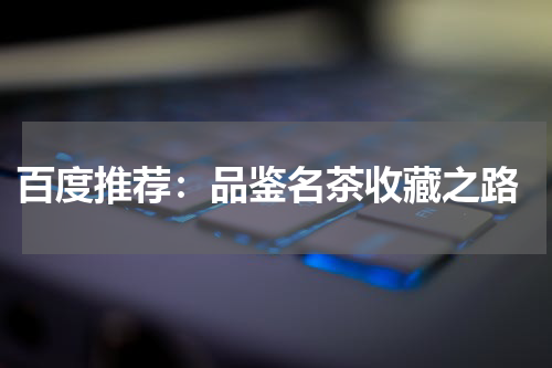  百度推荐：品鉴名茶收藏之路