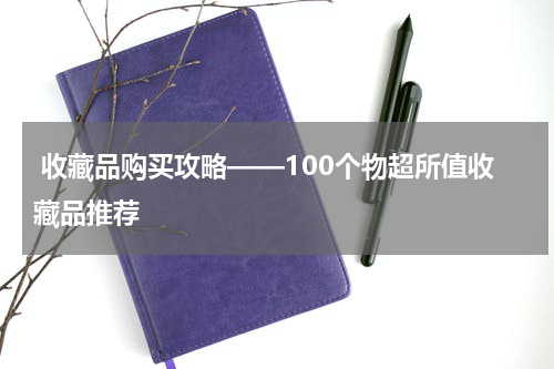  收藏品购买攻略——100个物超所值收藏品推荐