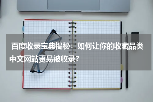  百度收录宝典揭秘：如何让你的收藏品类中文网站更易被收录？