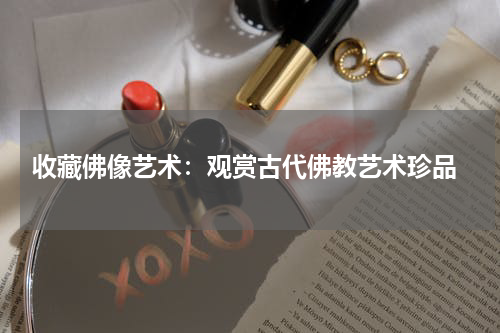  收藏佛像艺术：观赏古代佛教艺术珍品