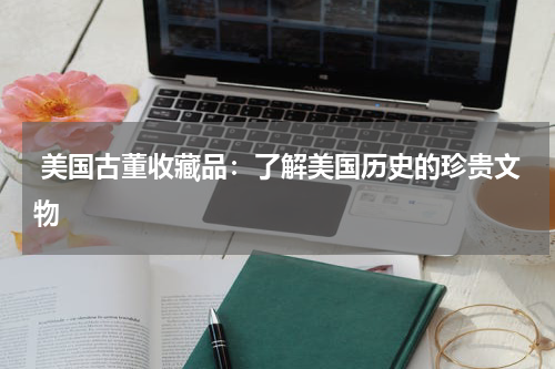  美国古董收藏品：了解美国历史的珍贵文物