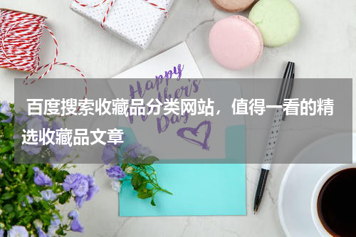  百度搜索收藏品分类网站，值得一看的精选收藏品文章