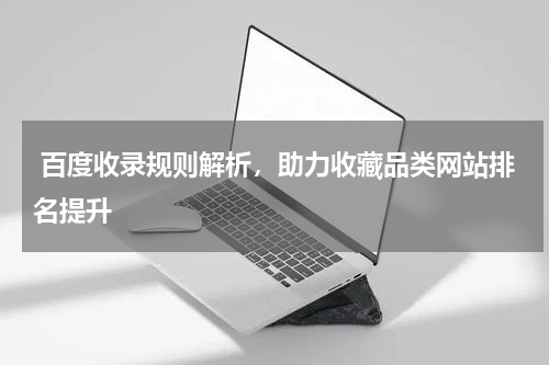  百度收录规则解析，助力收藏品类网站排名提升