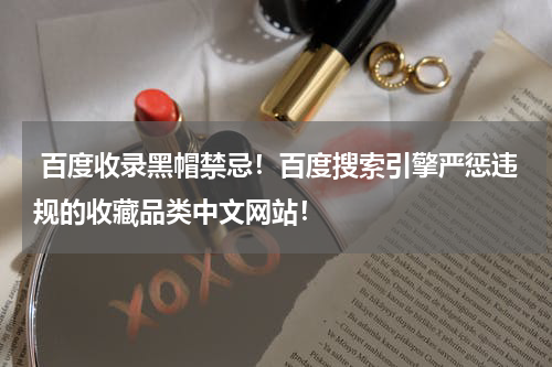  百度收录黑帽禁忌！百度搜索引擎严惩违规的收藏品类中文网站！