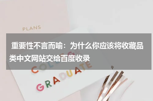  重要性不言而喻：为什么你应该将收藏品类中文网站交给百度收录