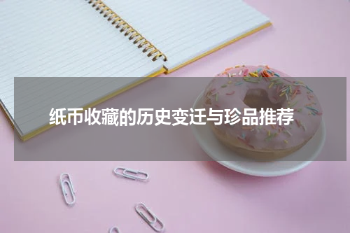  纸币收藏的历史变迁与珍品推荐