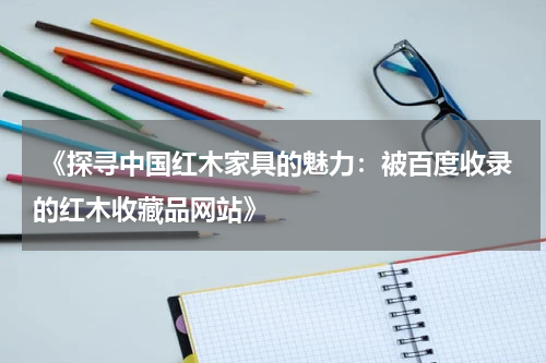  《探寻中国红木家具的魅力：被百度收录的红木收藏品网站》