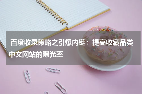  百度收录策略之引爆内链：提高收藏品类中文网站的曝光率