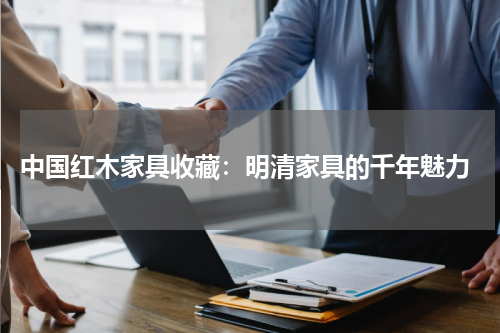  中国红木家具收藏：明清家具的千年魅力