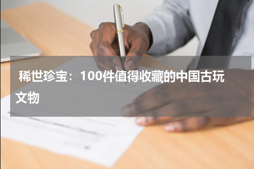  稀世珍宝：100件值得收藏的中国古玩文物