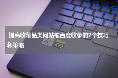  提高收藏品类网站被百度收录的7个技巧和策略