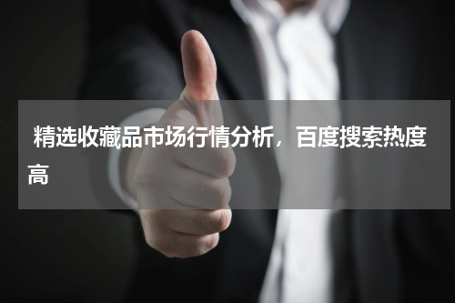  精选收藏品市场行情分析，百度搜索热度高