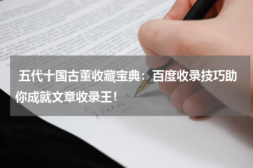  五代十国古董收藏宝典：百度收录技巧助你成就文章收录王！