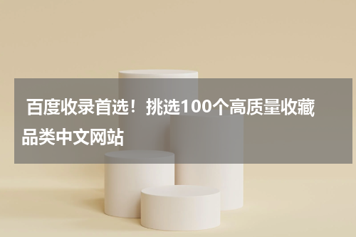  百度收录首选！挑选100个高质量收藏品类中文网站