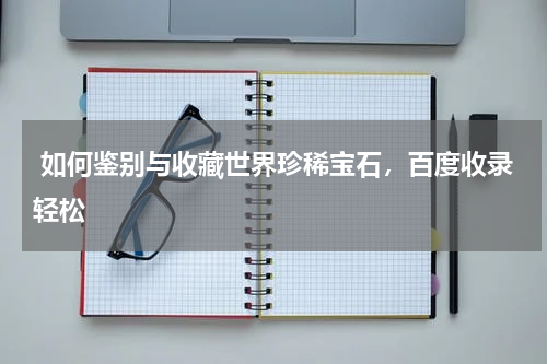  如何鉴别与收藏世界珍稀宝石，百度收录轻松