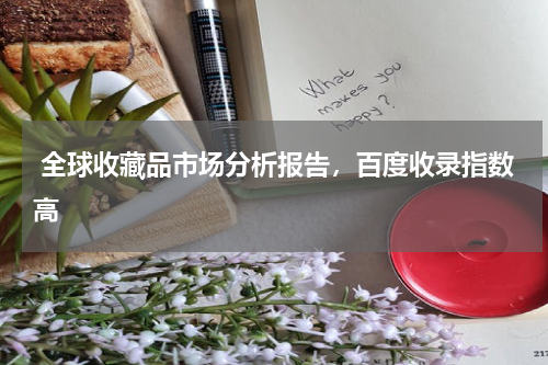  全球收藏品市场分析报告，百度收录指数高