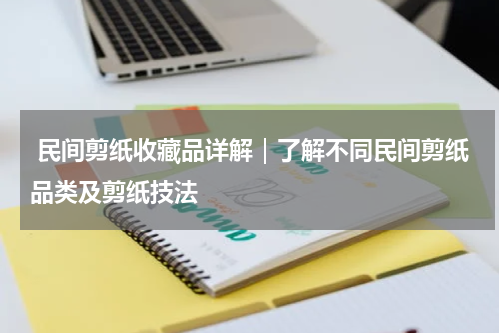  民间剪纸收藏品详解｜了解不同民间剪纸品类及剪纸技法
