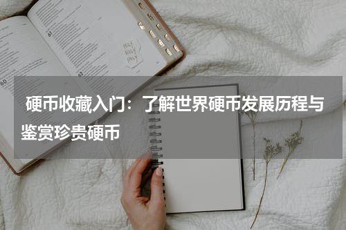  硬币收藏入门：了解世界硬币发展历程与鉴赏珍贵硬币