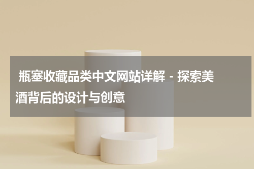  瓶塞收藏品类中文网站详解 - 探索美酒背后的设计与创意