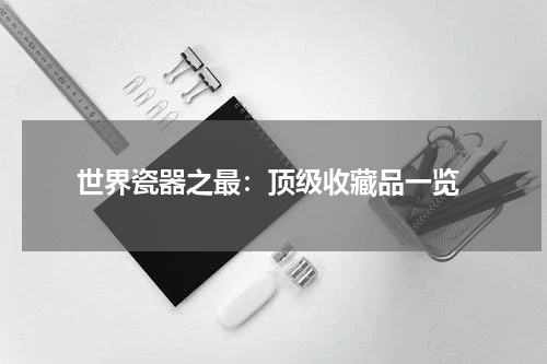  世界瓷器之最：顶级收藏品一览