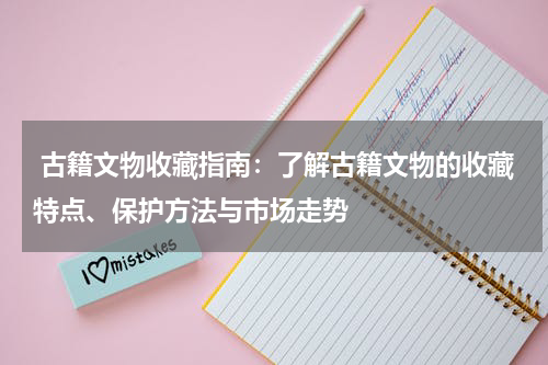  古籍文物收藏指南：了解古籍文物的收藏特点、保护方法与市场走势
