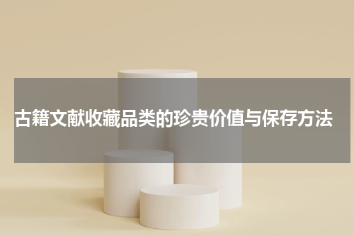  古籍文献收藏品类的珍贵价值与保存方法