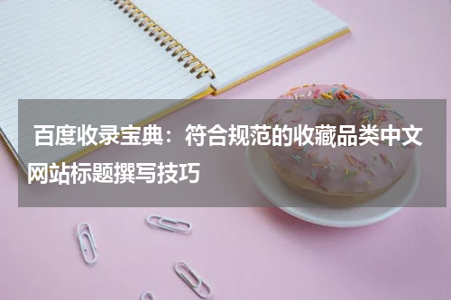  百度收录宝典：符合规范的收藏品类中文网站标题撰写技巧