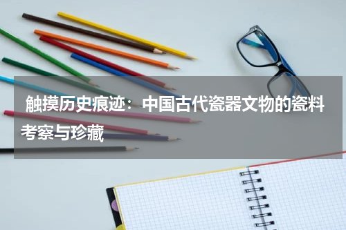  触摸历史痕迹：中国古代瓷器文物的瓷料考察与珍藏