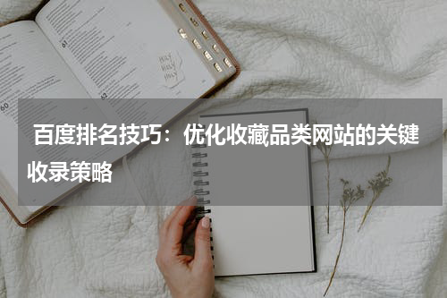  百度排名技巧：优化收藏品类网站的关键收录策略