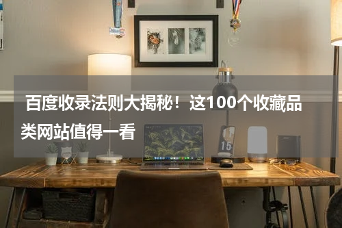  百度收录法则大揭秘！这100个收藏品类网站值得一看