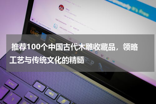  推荐100个中国古代木雕收藏品，领略工艺与传统文化的精髓