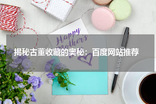  揭秘古董收藏的奥秘：百度网站推荐