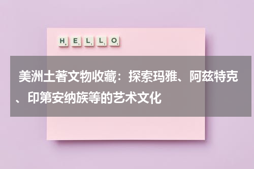  美洲土著文物收藏：探索玛雅、阿兹特克、印第安纳族等的艺术文化