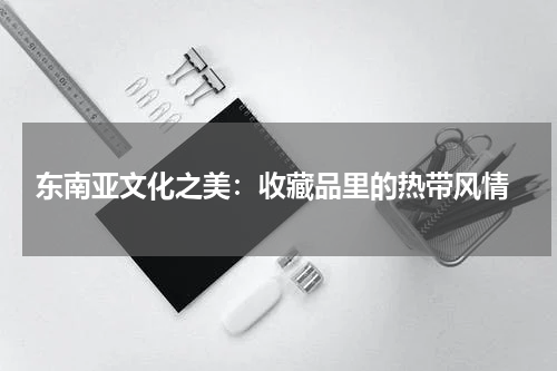  东南亚文化之美：收藏品里的热带风情