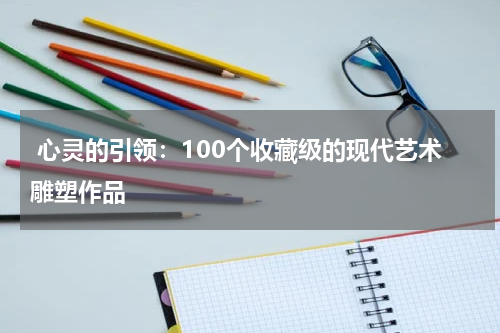  心灵的引领：100个收藏级的现代艺术雕塑作品