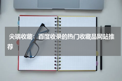  尖端收藏：百度收录的热门收藏品网站推荐