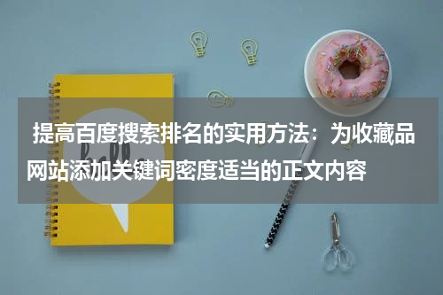  提高百度搜索排名的实用方法：为收藏品网站添加关键词密度适当的正文内容