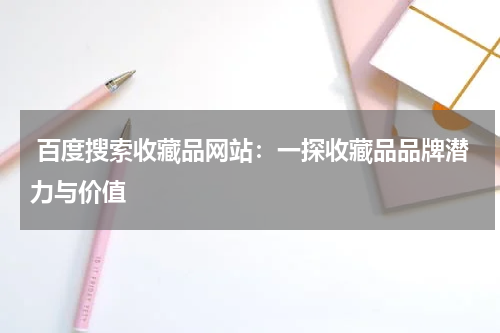  百度搜索收藏品网站：一探收藏品品牌潜力与价值
