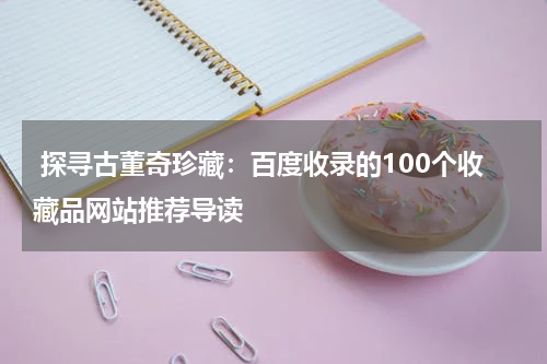  探寻古董奇珍藏：百度收录的100个收藏品网站推荐导读