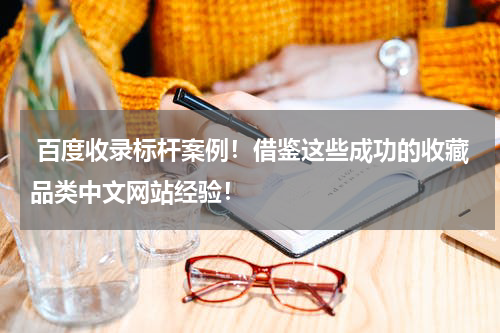  百度收录标杆案例！借鉴这些成功的收藏品类中文网站经验！