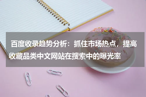  百度收录趋势分析：抓住市场热点，提高收藏品类中文网站在搜索中的曝光率