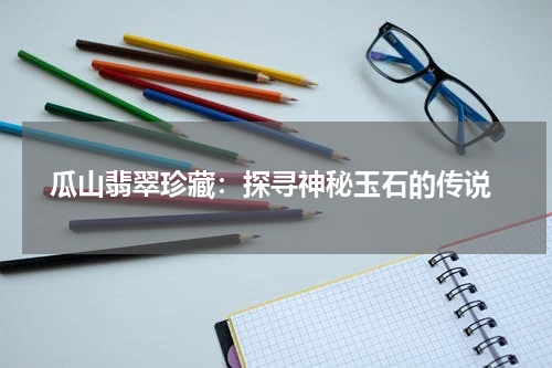  瓜山翡翠珍藏：探寻神秘玉石的传说