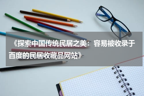  《探索中国传统民居之美：容易被收录于百度的民居收藏品网站》