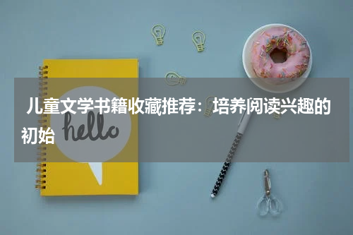  儿童文学书籍收藏推荐：培养阅读兴趣的初始