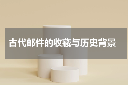  古代邮件的收藏与历史背景