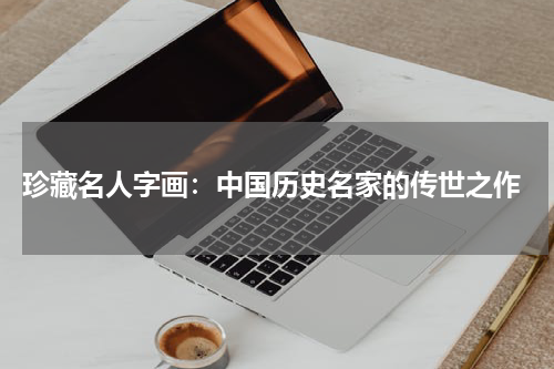  珍藏名人字画：中国历史名家的传世之作
