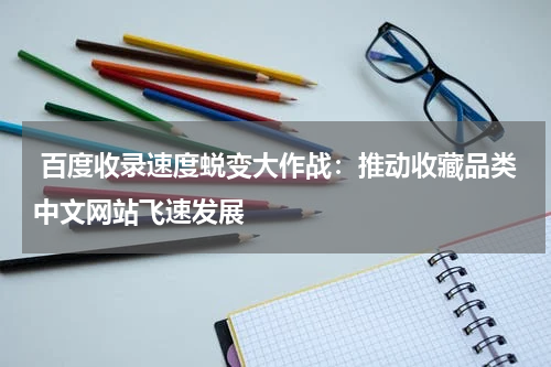 百度收录速度蜕变大作战：推动收藏品类中文网站飞速发展
