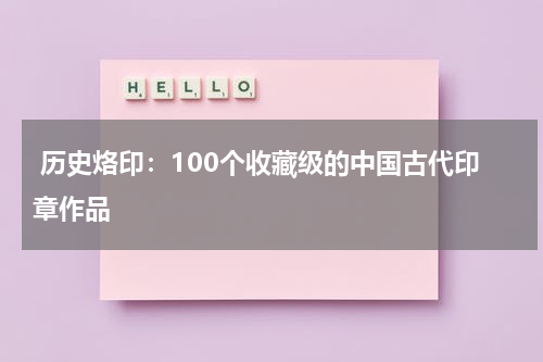  历史烙印：100个收藏级的中国古代印章作品